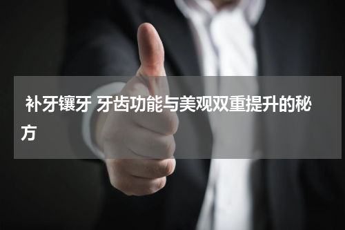  补牙镶牙 牙齿功能与美观双重提升的秘方