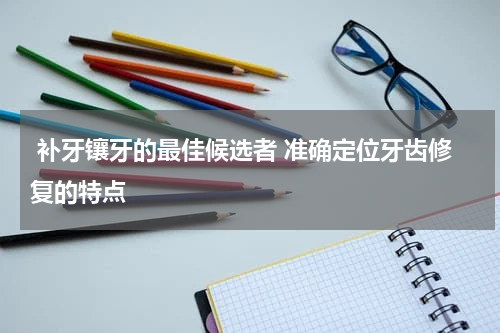  补牙镶牙的最佳候选者 准确定位牙齿修复的特点