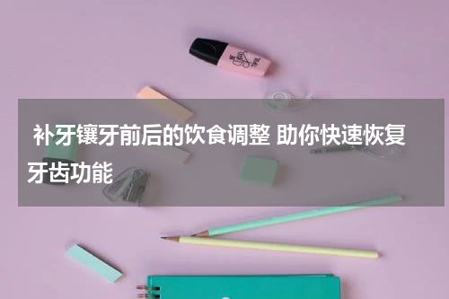  补牙镶牙前后的饮食调整 助你快速恢复牙齿功能
