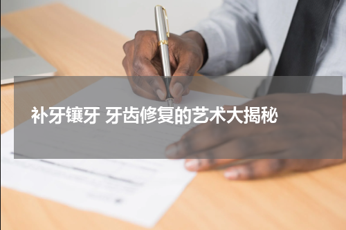  补牙镶牙 牙齿修复的艺术大揭秘 