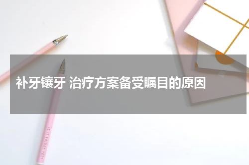  补牙镶牙 治疗方案备受瞩目的原因 