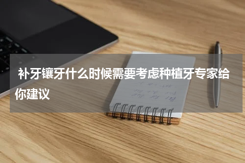  补牙镶牙什么时候需要考虑种植牙专家给你建议