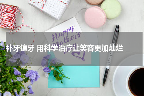  补牙镶牙 用科学治疗让笑容更加灿烂 