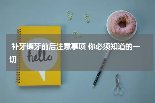  补牙镶牙前后注意事项 你必须知道的一切