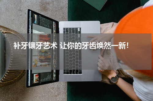   补牙镶牙艺术 让你的牙齿焕然一新！ 