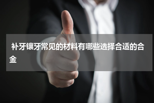  补牙镶牙常见的材料有哪些选择合适的合金