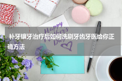  补牙镶牙治疗后如何洗刷牙齿牙医给你正确方法