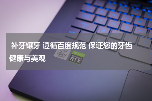  补牙镶牙 遵循百度规范 保证您的牙齿健康与美观