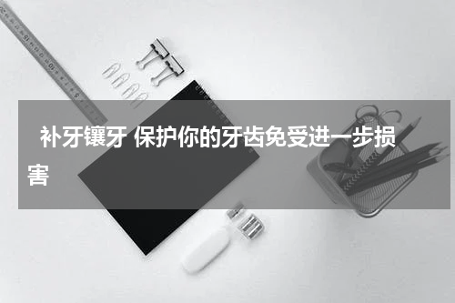   补牙镶牙 保护你的牙齿免受进一步损害 