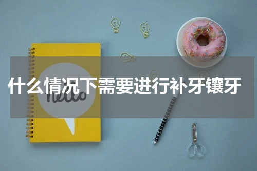  什么情况下需要进行补牙镶牙