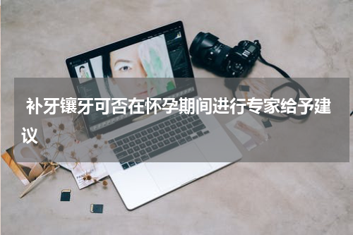  补牙镶牙可否在怀孕期间进行专家给予建议