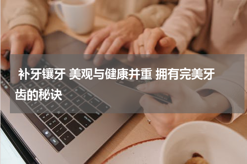  补牙镶牙 美观与健康并重 拥有完美牙齿的秘诀 
