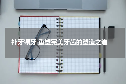  补牙镶牙 重塑完美牙齿的塑造之道