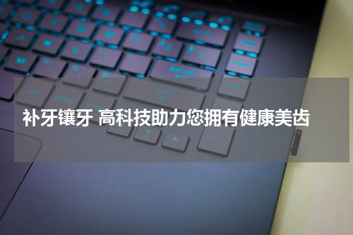  补牙镶牙 高科技助力您拥有健康美齿