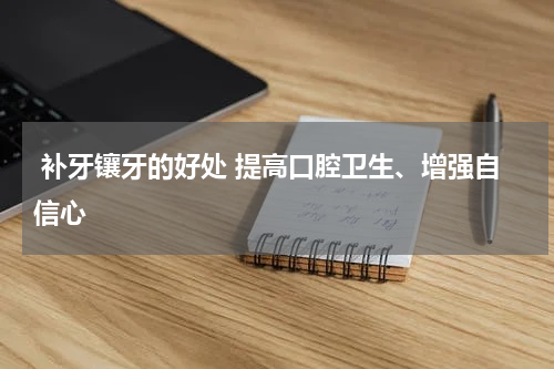  补牙镶牙的好处 提高口腔卫生、增强自信心