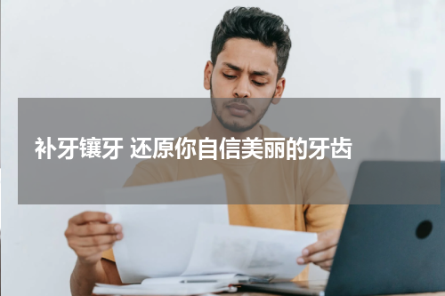   补牙镶牙 还原你自信美丽的牙齿 