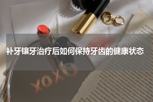  补牙镶牙治疗后如何保持牙齿的健康状态