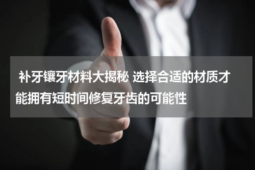  补牙镶牙材料大揭秘 选择合适的材质才能拥有短时间修复牙齿的可能性