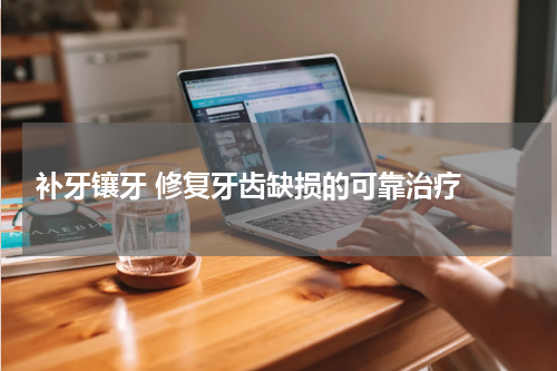  补牙镶牙 修复牙齿缺损的可靠治疗 