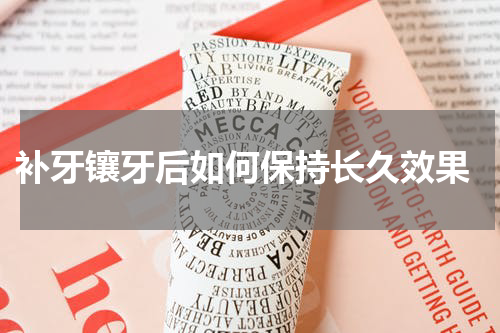  补牙镶牙后如何保持长久效果