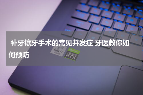  补牙镶牙手术的常见并发症 牙医教你如何预防