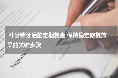  补牙镶牙后的定期复查 保持稳定修复效果的关键步骤