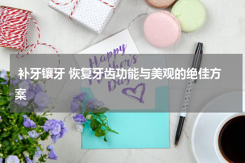  补牙镶牙 恢复牙齿功能与美观的绝佳方案