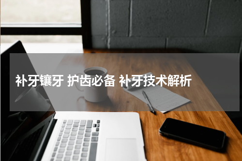  补牙镶牙 护齿必备 补牙技术解析 