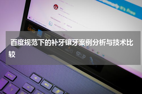  百度规范下的补牙镶牙案例分析与技术比较