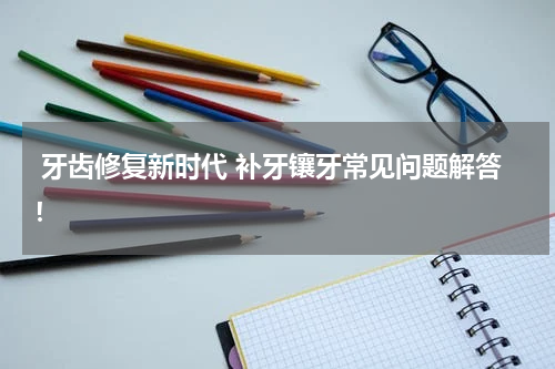  牙齿修复新时代 补牙镶牙常见问题解答！