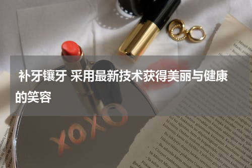  补牙镶牙 采用最新技术获得美丽与健康的笑容