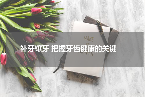  补牙镶牙 把握牙齿健康的关键