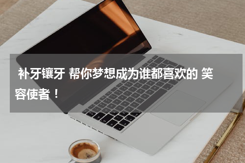  补牙镶牙 帮你梦想成为谁都喜欢的 笑容使者 ！