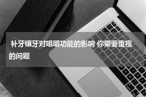  补牙镶牙对咀嚼功能的影响 你需要重视的问题