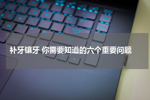  补牙镶牙 你需要知道的六个重要问题