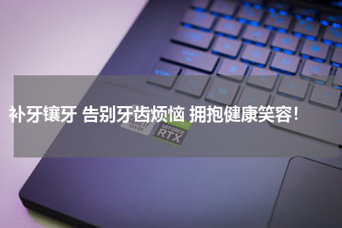 补牙镶牙 告别牙齿烦恼 拥抱健康笑容！