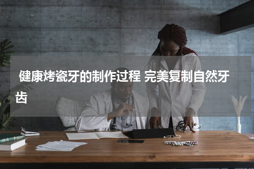  健康烤瓷牙的制作过程 完美复制自然牙齿