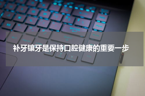  补牙镶牙是保持口腔健康的重要一步