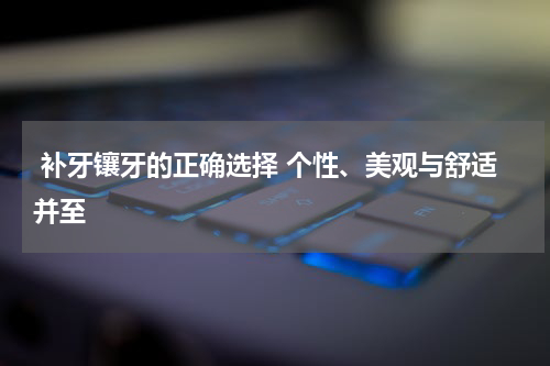  补牙镶牙的正确选择 个性、美观与舒适并至