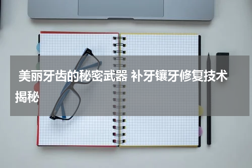  美丽牙齿的秘密武器 补牙镶牙修复技术揭秘