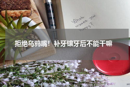  拒绝乌鸦嘴！补牙镶牙后不能干嘛