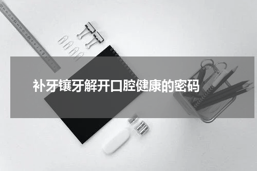   补牙镶牙解开口腔健康的密码 