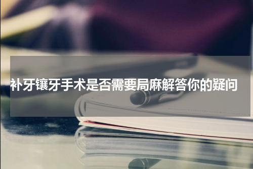  补牙镶牙手术是否需要局麻解答你的疑问