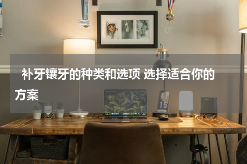   补牙镶牙的种类和选项 选择适合你的方案 