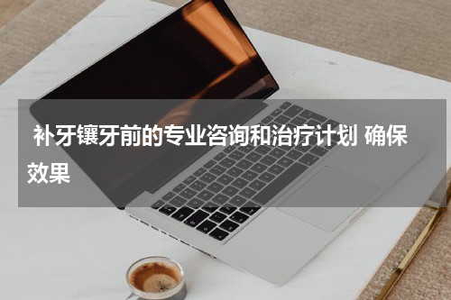  补牙镶牙前的专业咨询和治疗计划 确保效果