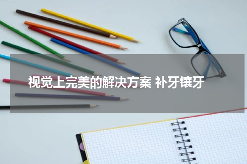  视觉上完美的解决方案 补牙镶牙