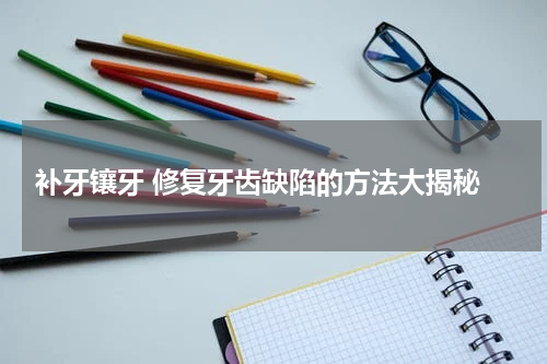  补牙镶牙 修复牙齿缺陷的方法大揭秘