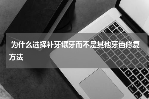  为什么选择补牙镶牙而不是其他牙齿修复方法