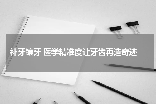  补牙镶牙 医学精准度让牙齿再造奇迹