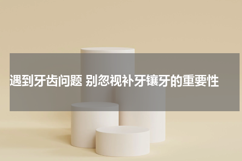  遇到牙齿问题 别忽视补牙镶牙的重要性